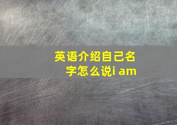 英语介绍自己名字怎么说i am